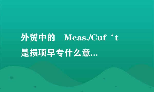 外贸中的 Meas./Cuf‘t 是损项早专什么意思？ 急！感谢！