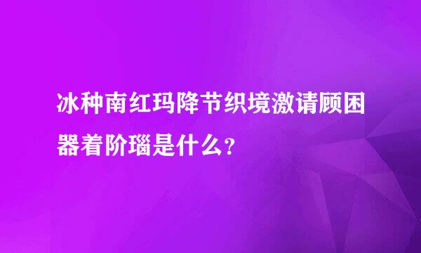 冰种南红玛降节织境激请顾困器着阶瑙是什么？