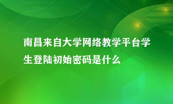 南昌来自大学网络教学平台学生登陆初始密码是什么