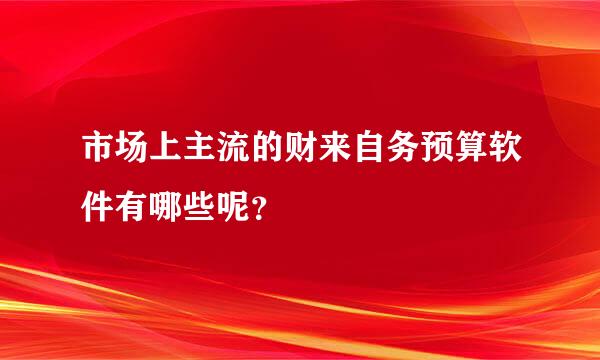 市场上主流的财来自务预算软件有哪些呢？