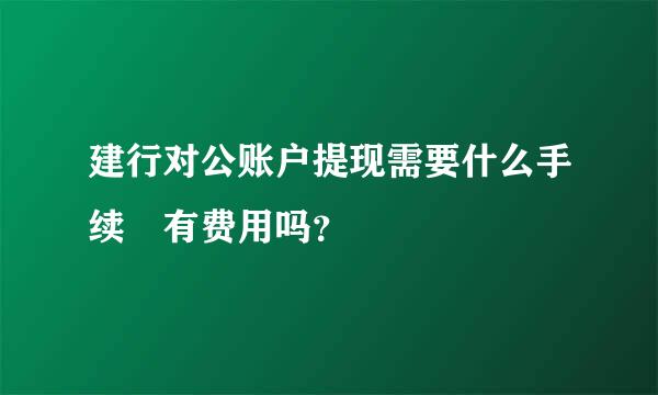 建行对公账户提现需要什么手续 有费用吗？