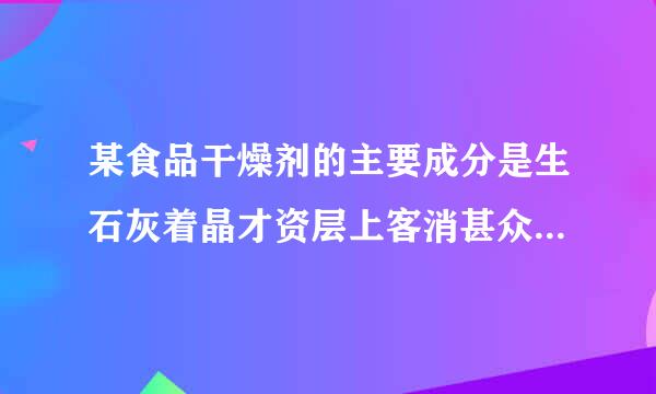 某食品干燥剂的主要成分是生石灰着晶才资层上客消甚众完，生石灰可作干燥剂的原因