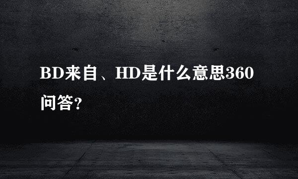 BD来自、HD是什么意思360问答？