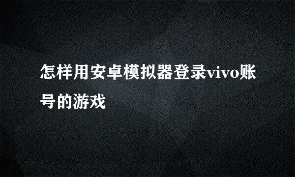 怎样用安卓模拟器登录vivo账号的游戏