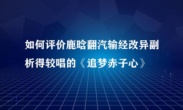 如何评价鹿晗翻汽输经改异副析得较唱的《追梦赤子心》