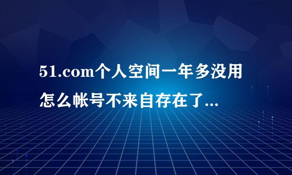 51.com个人空间一年多没用怎么帐号不来自存在了，我里面有很多照片那不是没有了吗怎么办/