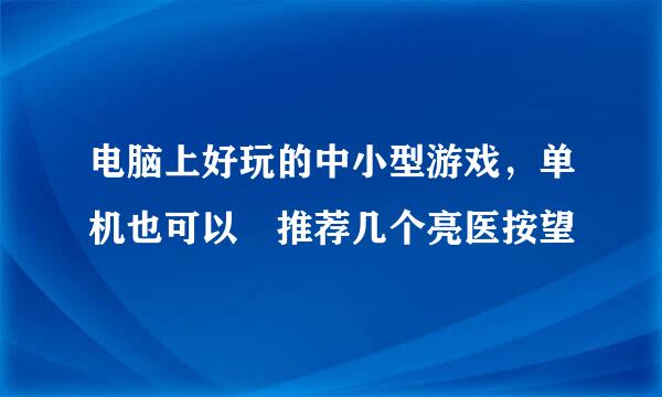 电脑上好玩的中小型游戏，单机也可以 推荐几个亮医按望