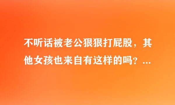 不听话被老公狠狠打屁股，其他女孩也来自有这样的吗？是什么感觉