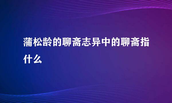 蒲松龄的聊斋志异中的聊斋指什么