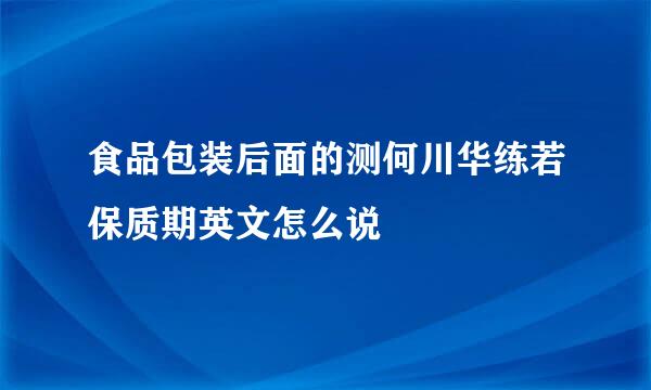 食品包装后面的测何川华练若保质期英文怎么说