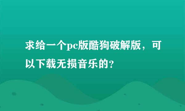 求给一个pc版酷狗破解版，可以下载无损音乐的？