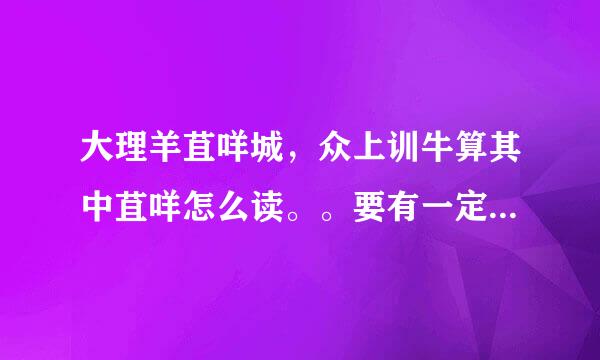 大理羊苴咩城，众上训牛算其中苴咩怎么读。。要有一定的解释，别在网上照搬一堆一堆的来，没时间看