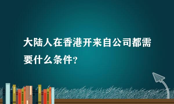 大陆人在香港开来自公司都需要什么条件？