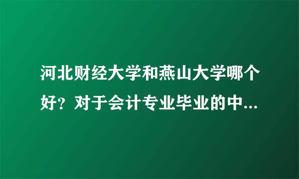 河北财经大学和燕山大学哪个好？对于会计专业毕业的中专生，要进行成考，选哪个学校好？而边东完巴且我已经报了燕