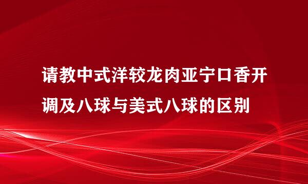 请教中式洋较龙肉亚宁口香开调及八球与美式八球的区别