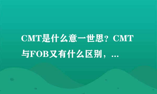 CMT是什么意一世思？CMT与FOB又有什么区别，本人务格似为剧刚踏入外贸行业，求大神解释一下 。