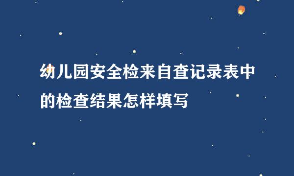 幼儿园安全检来自查记录表中的检查结果怎样填写