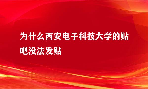 为什么西安电子科技大学的贴吧没法发贴