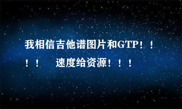 我相信吉他谱图片和GTP！！！！ 速度给资源！！！