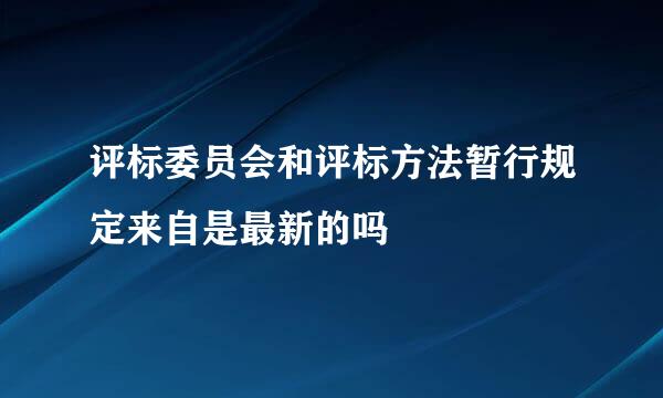 评标委员会和评标方法暂行规定来自是最新的吗