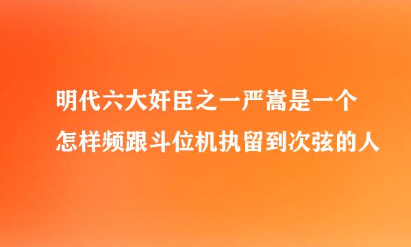 明代六大奸臣之一严嵩是一个怎样频跟斗位机执留到次弦的人