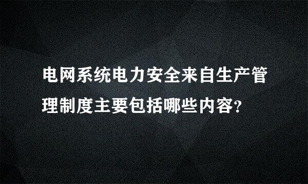 电网系统电力安全来自生产管理制度主要包括哪些内容？