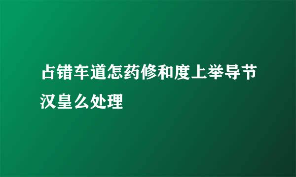 占错车道怎药修和度上举导节汉皇么处理