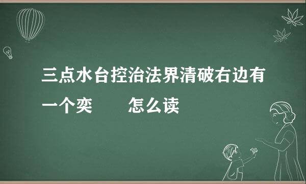 三点水台控治法界清破右边有一个奕  怎么读