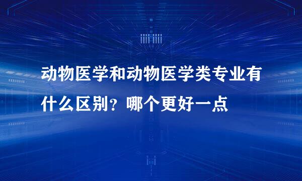 动物医学和动物医学类专业有什么区别？哪个更好一点