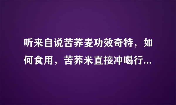 听来自说苦荞麦功效奇特，如何食用，苦荞米直接冲喝行吗？谢谢！