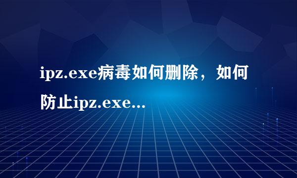 ipz.exe病毒如何删除，如何防止ipz.exe病毒仍通过局域网传播来自？