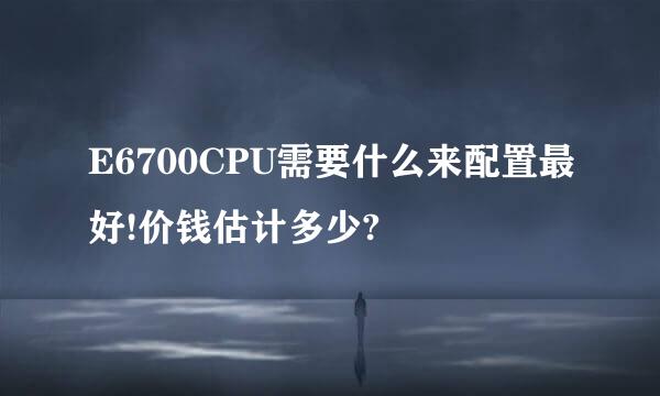 E6700CPU需要什么来配置最好!价钱估计多少?