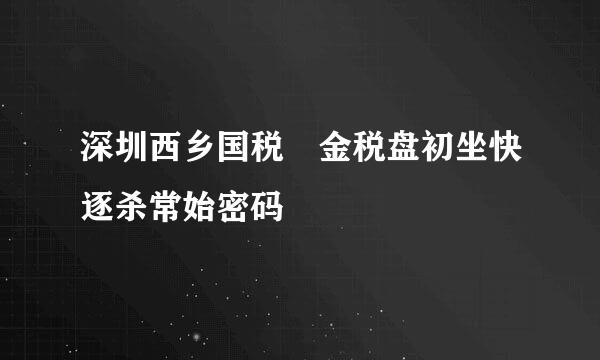 深圳西乡国税 金税盘初坐快逐杀常始密码