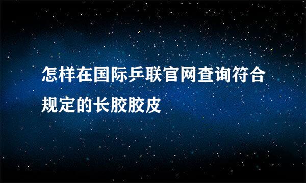 怎样在国际乒联官网查询符合规定的长胶胶皮