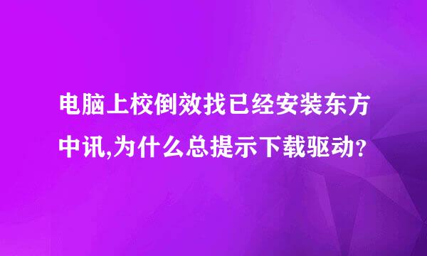 电脑上校倒效找已经安装东方中讯,为什么总提示下载驱动？