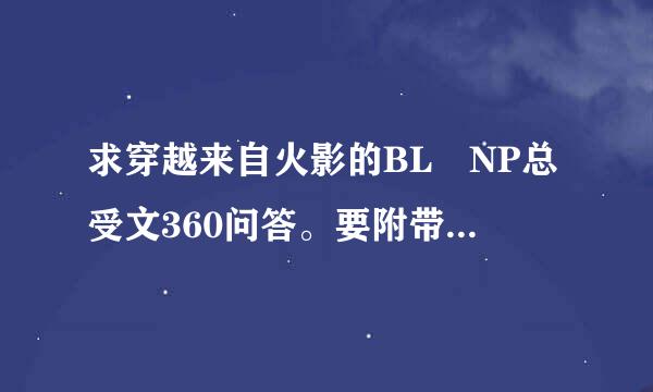 求穿越来自火影的BL NP总受文360问答。要附带简介而且受要蛮强大似丰的。