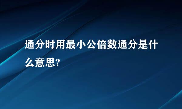 通分时用最小公倍数通分是什么意思?