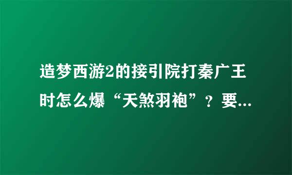 造梦西游2的接引院打秦广王时怎么爆“天煞羽袍”？要搞一件来穿着玩\(^o^)/~在左呼出微还误鸡参头情还是右打死呢？我31级。