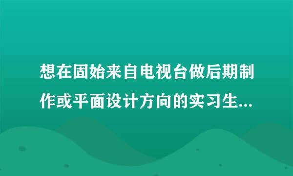 想在固始来自电视台做后期制作或平面设计方向的实习生，不知道自己的条件能不能行。