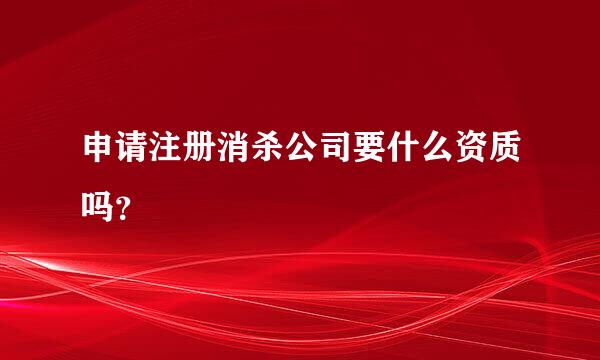 申请注册消杀公司要什么资质吗？