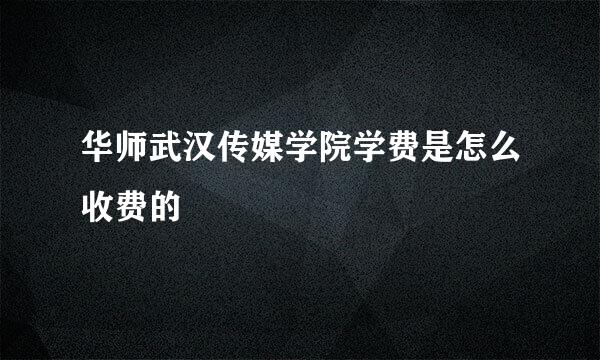 华师武汉传媒学院学费是怎么收费的