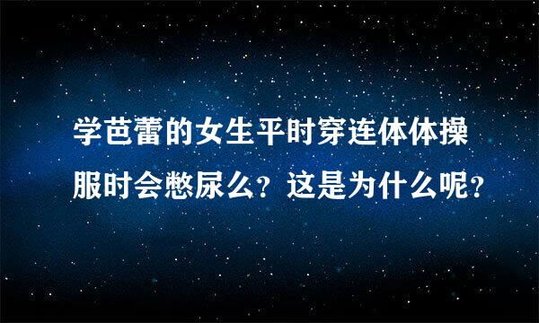 学芭蕾的女生平时穿连体体操服时会憋尿么？这是为什么呢？