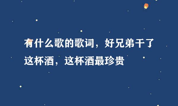 有什么歌的歌词，好兄弟干了这杯酒，这杯酒最珍贵