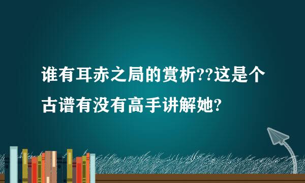 谁有耳赤之局的赏析??这是个古谱有没有高手讲解她?