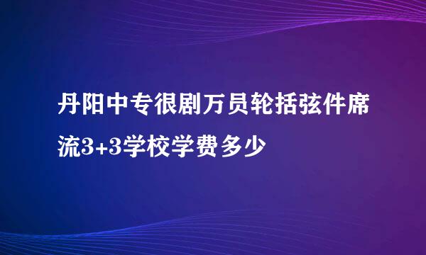 丹阳中专很剧万员轮括弦件席流3+3学校学费多少