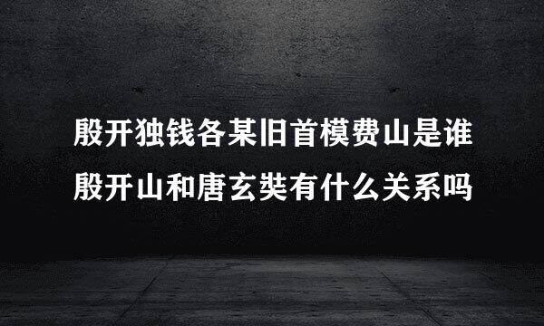 殷开独钱各某旧首模费山是谁殷开山和唐玄奘有什么关系吗