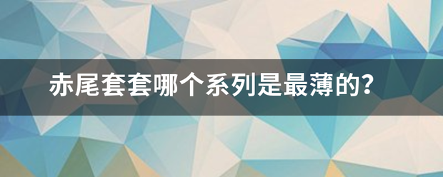 赤尾套套哪个系列是最举困川减流纸者婷示似医薄的？