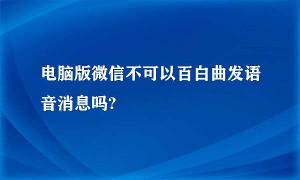 电脑版微信不可以百白曲发语音消息吗?