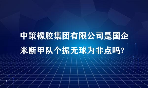 中策橡胶集团有限公司是国企米断甲队个振无球为非点吗?