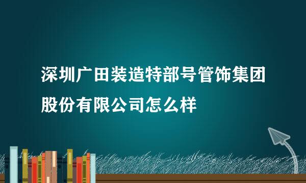 深圳广田装造特部号管饰集团股份有限公司怎么样